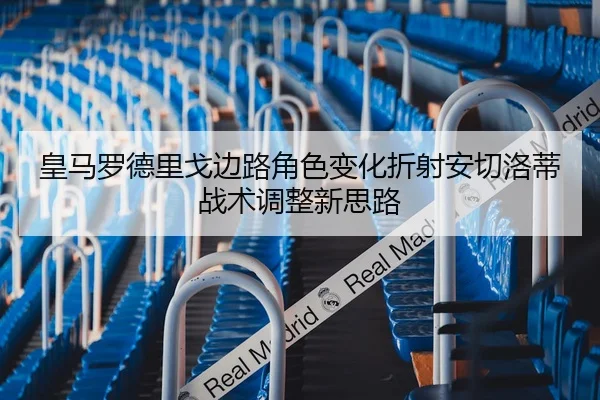 皇马罗德里戈边路角色变化折射安切洛蒂战术调整新思路