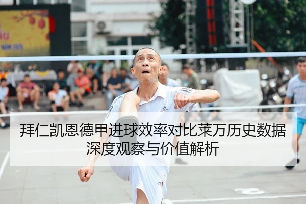 拜仁凯恩德甲进球效率对比莱万历史数据深度观察与价值解析