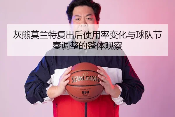 灰熊莫兰特复出后使用率变化与球队节奏调整的整体观察