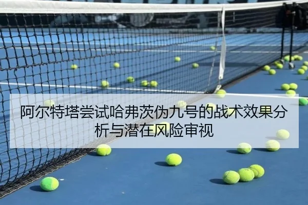 阿尔特塔尝试哈弗茨伪九号的战术效果分析与潜在风险审视