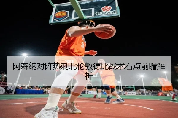 阿森纳对阵热刺北伦敦德比战术看点前瞻解析