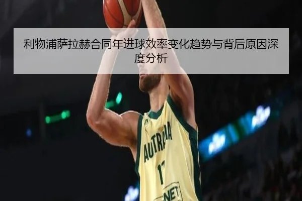 利物浦萨拉赫合同年进球效率变化趋势与背后原因深度分析