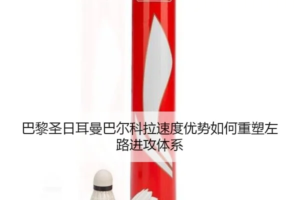 巴黎圣日耳曼巴尔科拉速度优势如何重塑左路进攻体系