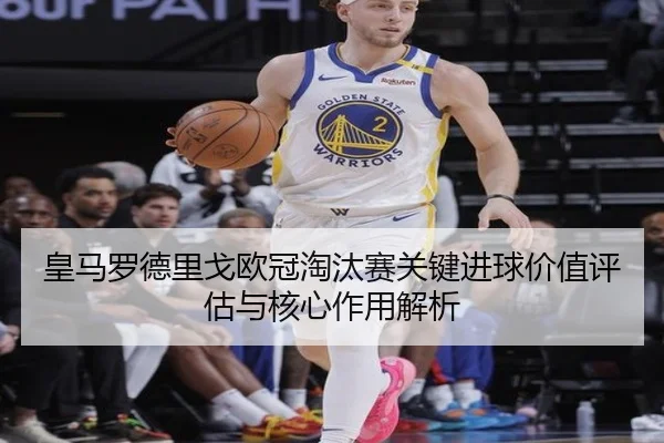 皇马罗德里戈欧冠淘汰赛关键进球价值评估与核心作用解析