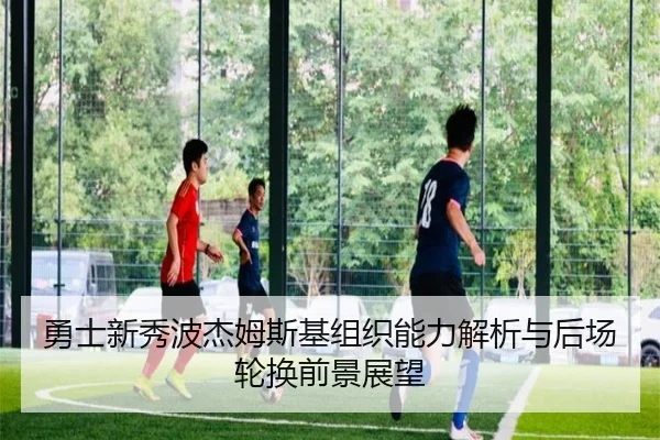 勇士新秀波杰姆斯基组织能力解析与后场轮换前景展望